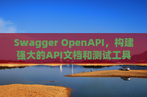 Swagger OpenAPI,构建强大的API文档和测试工具