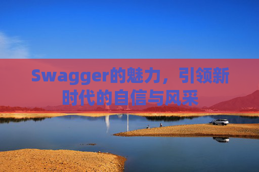 Swagger的魅力,引领新时代的自信与风采
